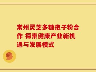 常州灵芝多糖孢子粉合作 探索健康产业新机遇与发展模式