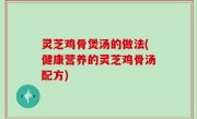 灵芝鸡骨煲汤的做法(健康营养的灵芝鸡骨汤配方)