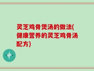 灵芝鸡骨煲汤的做法(健康营养的灵芝鸡骨汤配方)