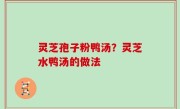 灵芝孢子粉鸭汤？灵芝水鸭汤的做法