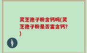 灵芝孢子粉含钙吗(灵芝孢子粉是否富含钙？)