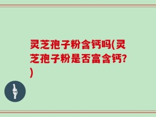 灵芝孢子粉含钙吗(灵芝孢子粉是否富含钙？)