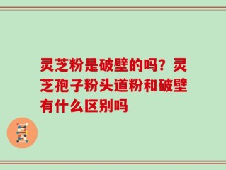 灵芝粉是破壁的吗？灵芝孢子粉头道粉和破壁有什么区别吗