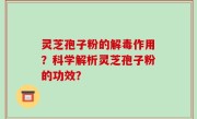 灵芝孢子粉的解毒作用？科学解析灵芝孢子粉的功效？
