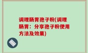 调理肠胃孢子粉(调理肠胃：分享孢子粉使用方法及效果)