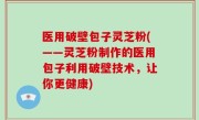 医用破壁包子灵芝粉(——灵芝粉制作的医用包子利用破壁技术，让你更健康)