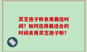 灵芝孢子粉食用最佳时间？如何选择最适合的时间食用灵芝孢子粉？