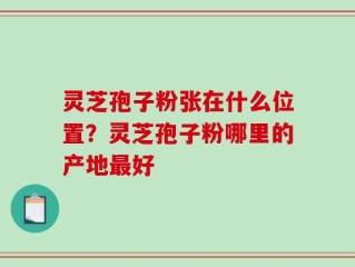 灵芝孢子粉张在什么位置？灵芝孢子粉哪里的产地最好