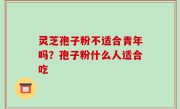 灵芝孢子粉不适合青年吗？孢子粉什么人适合吃
