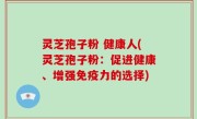 灵芝孢子粉 健康人(灵芝孢子粉：促进健康、增强免疫力的选择)
