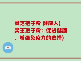 灵芝孢子粉 健康人(灵芝孢子粉：促进健康、增强免疫力的选择)