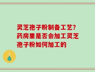 灵芝孢子粉制备工艺？药房里是否会加工灵芝孢子粉如何加工的