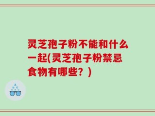 灵芝孢子粉不能和什么一起(灵芝孢子粉禁忌食物有哪些？)