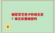 破壁灵芝孢子粉蜂王浆？蜂王浆要破壁吗