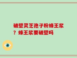 破壁灵芝孢子粉蜂王浆？蜂王浆要破壁吗