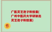广医灵芝孢子粉胶囊(广州中医药大学研制出灵芝孢子粉胶囊)