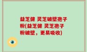 益芝健 灵芝破壁孢子粉(益芝健 灵芝孢子粉破壁，更易吸收)