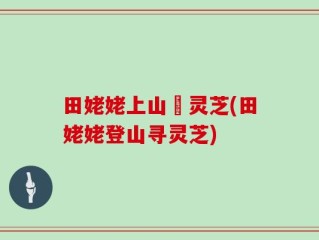 田姥姥上山釆灵芝(田姥姥登山寻灵芝)