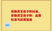 安徽灵芝孢子粉标准_安徽灵芝孢子粉：品质标准与应用指南