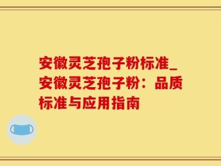 安徽灵芝孢子粉标准_安徽灵芝孢子粉：品质标准与应用指南