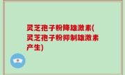 灵芝孢子粉降雄激素(灵芝孢子粉抑制雄激素产生)