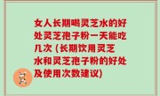 女人长期喝灵芝水的好处灵芝孢子粉一天能吃几次 (长期饮用灵芝水和灵芝孢子粉的好处及使用次数建议)