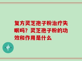 复方灵芝孢子粉治疗失眠吗？灵芝孢子粉的功效和作用是什么