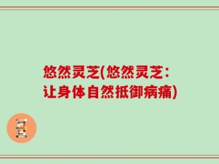 悠然灵芝(悠然灵芝：让身体自然抵御病痛)