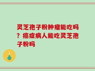 灵芝孢子粉肿瘤能吃吗？癌症病人能吃灵芝孢子粉吗