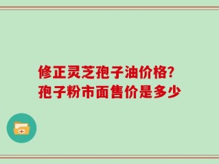 修正灵芝孢子油价格？孢子粉市面售价是多少