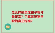 怎么样的灵芝孢子粉才是正宗？了解灵芝孢子粉的真正标准？