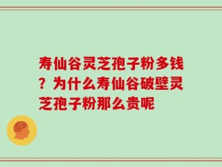 寿仙谷灵芝孢子粉多钱？为什么寿仙谷破壁灵芝孢子粉那么贵呢