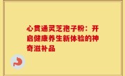 心贯通灵芝孢子粉：开启健康养生新体验的神奇滋补品