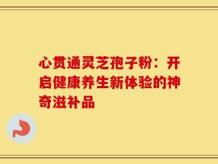 心贯通灵芝孢子粉：开启健康养生新体验的神奇滋补品