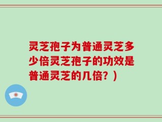 灵芝孢子为普通灵芝多少倍灵芝孢子的功效是普通灵芝的几倍？)