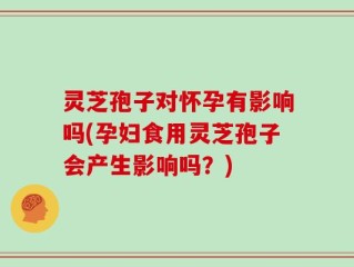 灵芝孢子对怀孕有影响吗(孕妇食用灵芝孢子会产生影响吗？)