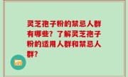 灵芝孢子粉的禁忌人群有哪些？了解灵芝孢子粉的适用人群和禁忌人群？