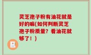 灵芝孢子粉有油花就是好的嘛(如何判断灵芝孢子粉质量？看油花就够了！)