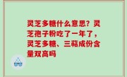 灵芝多糖什么意思？灵芝孢子粉吃了一年了，灵芝多糖、三萜成份含量双高吗