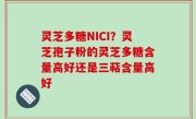 灵芝多糖NICI？灵芝孢子粉的灵芝多糖含量高好还是三萜含量高好