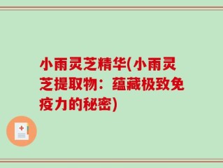 小雨灵芝精华(小雨灵芝提取物：蕴藏极致免疫力的秘密)