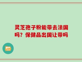灵芝孢子粉能带去法国吗？保健品出国让带吗