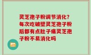 灵芝孢子粉调节消化？每次吃破壁灵芝孢子粉后都有点肚子痛灵芝孢子粉不易消化吗
