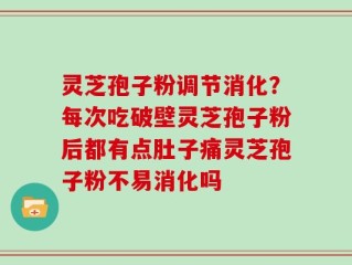 灵芝孢子粉调节消化？每次吃破壁灵芝孢子粉后都有点肚子痛灵芝孢子粉不易消化吗