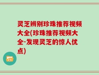 灵芝辨别珍珠推荐视频大全(珍珠推荐视频大全-发现灵芝的惊人优点)