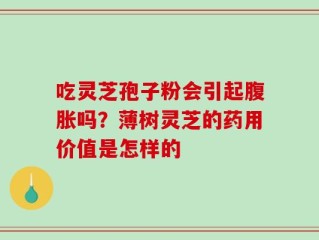 吃灵芝孢子粉会引起腹胀吗？薄树灵芝的药用价值是怎样的