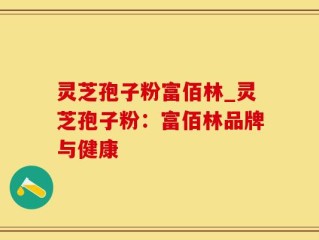 灵芝孢子粉富佰林_灵芝孢子粉：富佰林品牌与健康