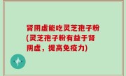 肾阴虚能吃灵芝孢子粉(灵芝孢子粉有益于肾阴虚，提高免疫力)