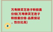 万寿牌灵芝孢子粉胶囊价格(万寿牌灵芝孢子粉胶囊价格-品质保证，性价比高)