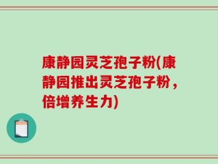 康静园灵芝孢子粉(康静园推出灵芝孢子粉，倍增养生力)